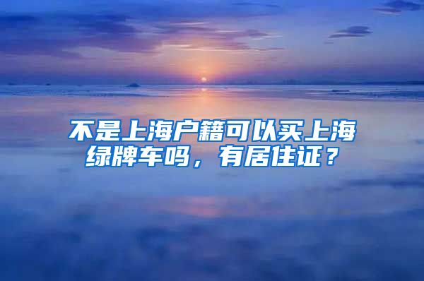 不是上海户籍可以买上海绿牌车吗，有居住证？