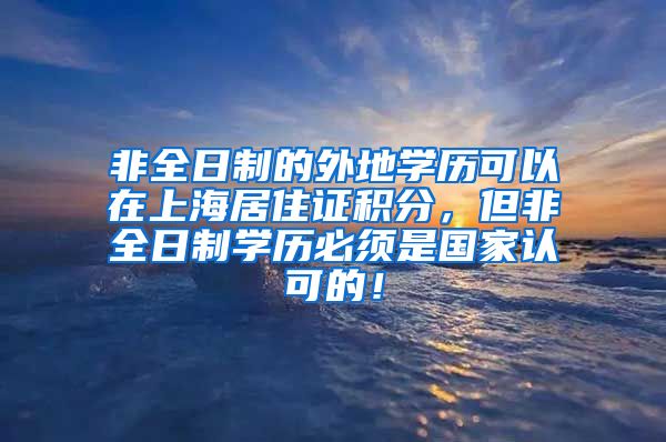 非全日制的外地学历可以在上海居住证积分，但非全日制学历必须是国家认可的！