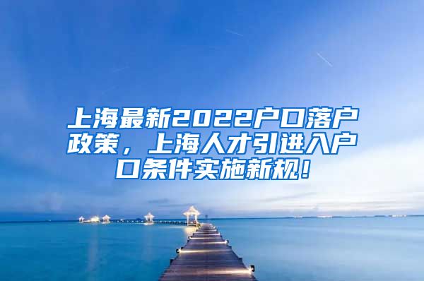 上海最新2022户口落户政策，上海人才引进入户口条件实施新规！