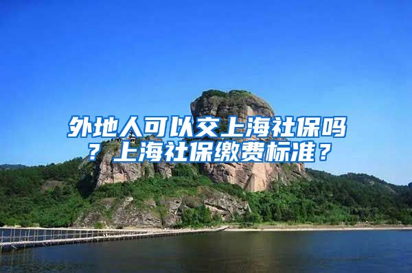 外地人可以交上海社保吗？上海社保缴费标准？