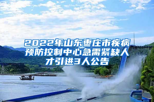 2022年山东枣庄市疾病预防控制中心急需紧缺人才引进3人公告