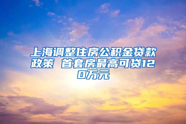 上海调整住房公积金贷款政策 首套房最高可贷120万元