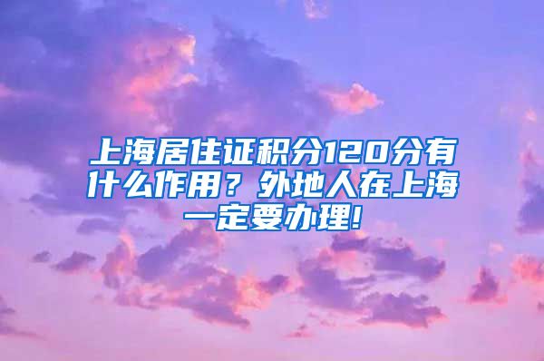 上海居住证积分120分有什么作用？外地人在上海一定要办理!