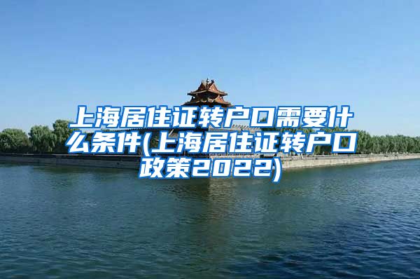 上海居住证转户口需要什么条件(上海居住证转户口政策2022)