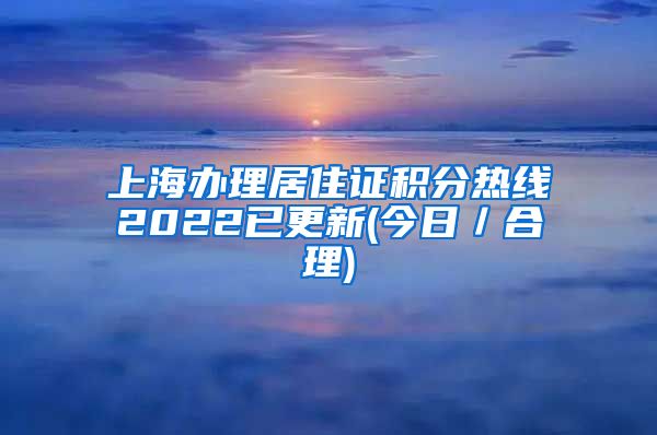 上海办理居住证积分热线2022已更新(今日／合理)