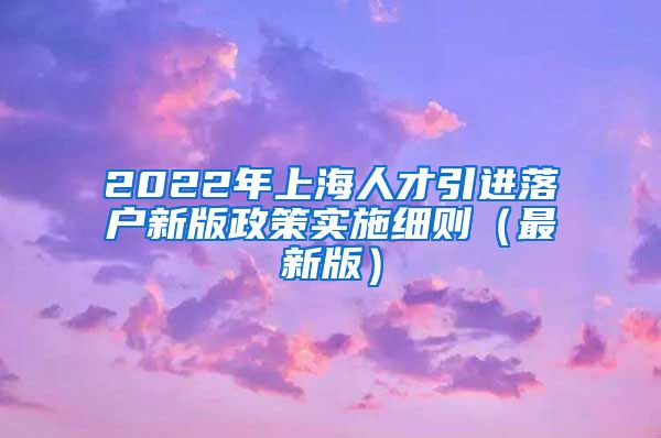 2022年上海人才引进落户新版政策实施细则（最新版）