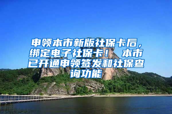 申领本市新版社保卡后，绑定电子社保卡！ 本市已开通申领签发和社保查询功能