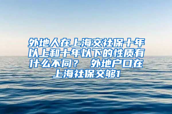 外地人在上海交社保十年以上和十年以下的性质有什么不同？ 外地户口在上海社保交够1