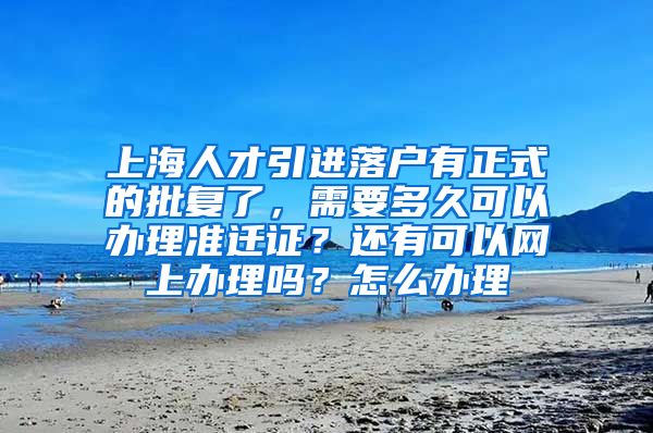 上海人才引进落户有正式的批复了，需要多久可以办理准迁证？还有可以网上办理吗？怎么办理