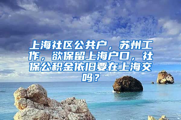 上海社区公共户，苏州工作，欲保留上海户口，社保公积金依旧要在上海交吗？