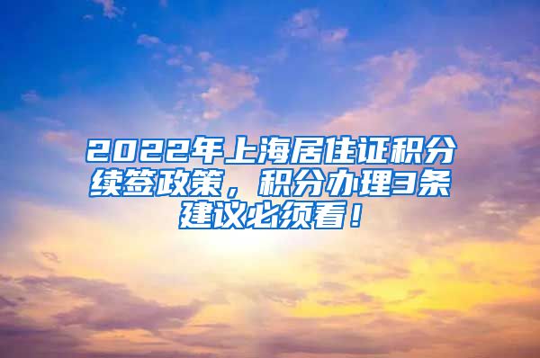 2022年上海居住证积分续签政策，积分办理3条建议必须看！