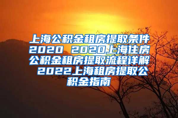 上海公积金租房提取条件2020 2020上海住房公积金租房提取流程详解 2022上海租房提取公积金指南