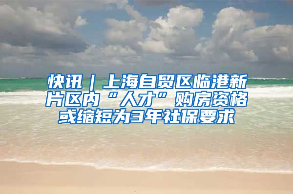 快讯｜上海自贸区临港新片区内“人才”购房资格或缩短为3年社保要求