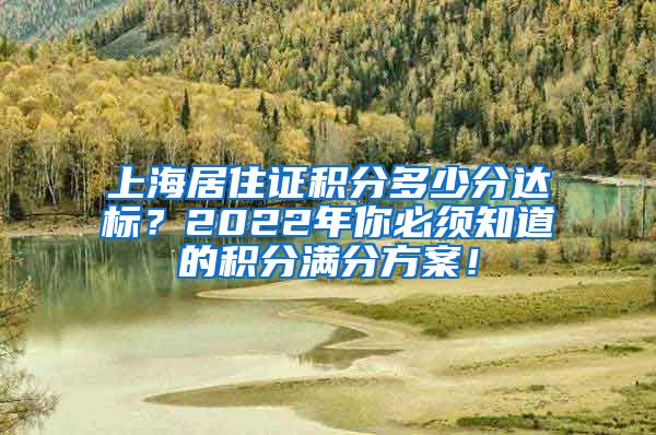 上海居住证积分多少分达标？2022年你必须知道的积分满分方案！