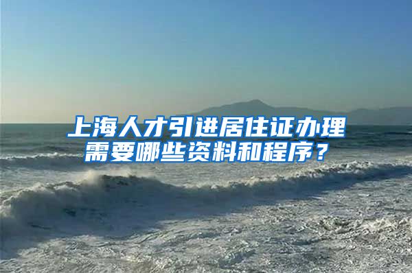 上海人才引进居住证办理需要哪些资料和程序？