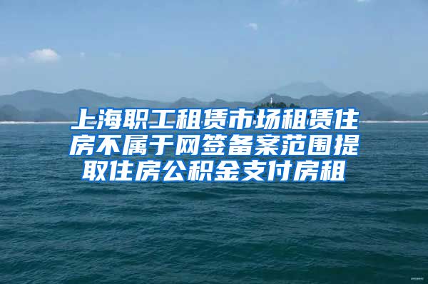 上海职工租赁市场租赁住房不属于网签备案范围提取住房公积金支付房租