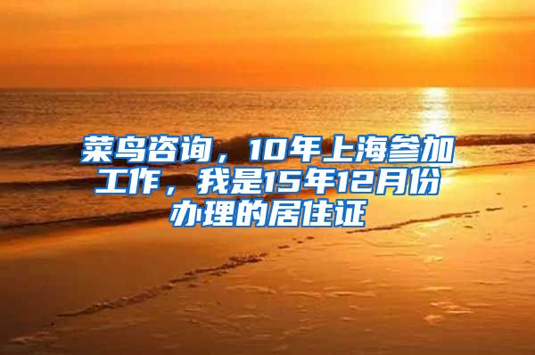 菜鸟咨询，10年上海参加工作，我是15年12月份办理的居住证