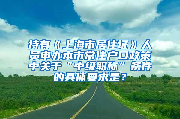 持有《上海市居住证》人员申办本市常住户口政策中关于“中级职称”条件的具体要求是？