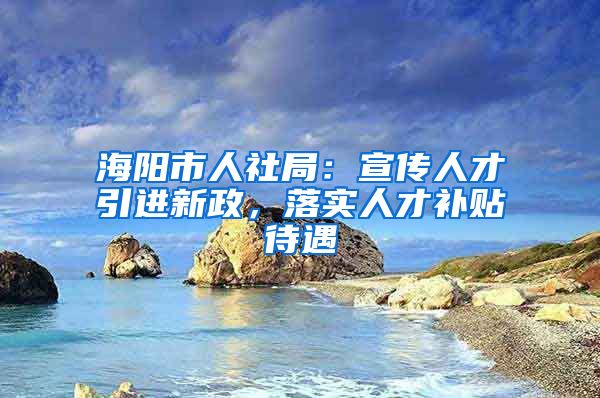 海阳市人社局：宣传人才引进新政，落实人才补贴待遇