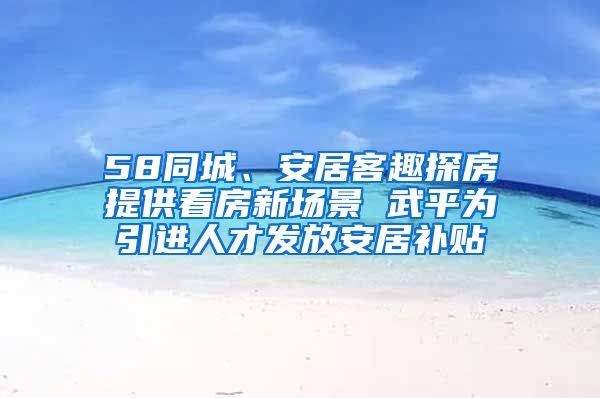 58同城、安居客趣探房提供看房新场景 武平为引进人才发放安居补贴