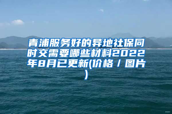 青浦服务好的异地社保同时交需要哪些材料2022年8月已更新(价格／图片)