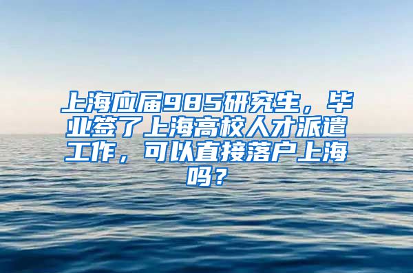 上海应届985研究生，毕业签了上海高校人才派遣工作，可以直接落户上海吗？