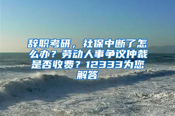 辞职考研，社保中断了怎么办？劳动人事争议仲裁是否收费？12333为您解答