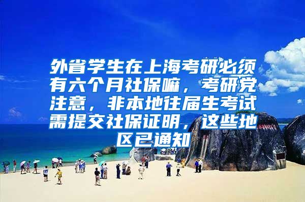 外省学生在上海考研必须有六个月社保嘛，考研党注意，非本地往届生考试需提交社保证明，这些地区已通知