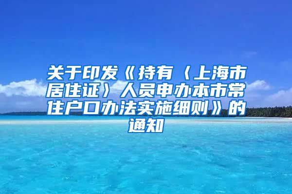 关于印发《持有〈上海市居住证〉人员申办本市常住户口办法实施细则》的通知