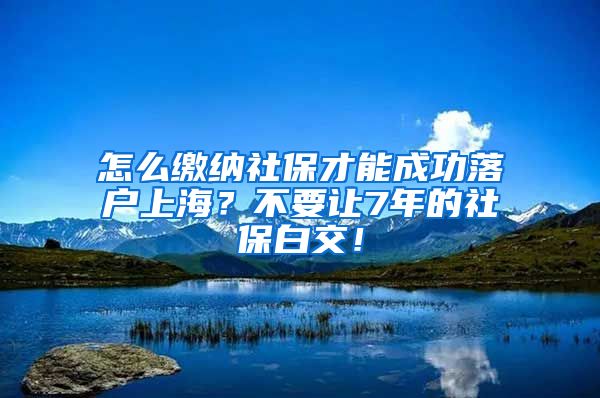 怎么缴纳社保才能成功落户上海？不要让7年的社保白交！