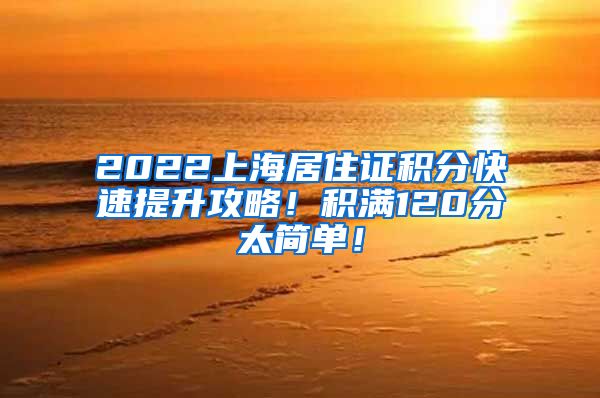 2022上海居住证积分快速提升攻略！积满120分太简单！