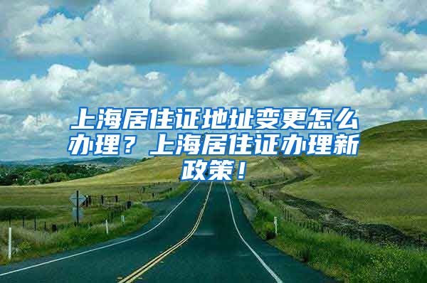 上海居住证地址变更怎么办理？上海居住证办理新政策！