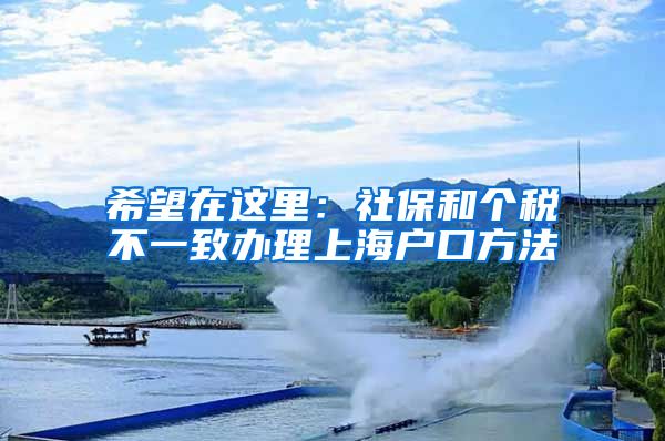 希望在这里：社保和个税不一致办理上海户口方法