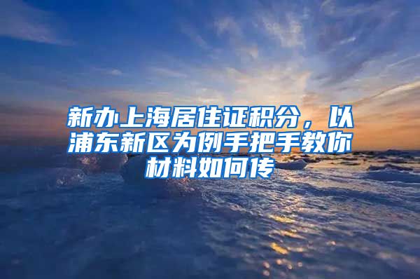 新办上海居住证积分，以浦东新区为例手把手教你材料如何传