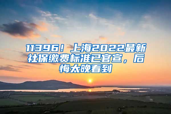 11396！上海2022最新社保缴费标准已官宣，后悔太晚看到