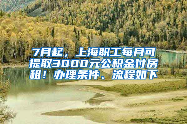 7月起，上海职工每月可提取3000元公积金付房租！办理条件、流程如下