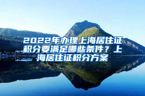 2022年办理上海居住证积分要满足哪些条件？上海居住证积分方案