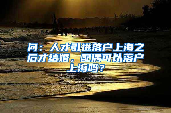 问：人才引进落户上海之后才结婚，配偶可以落户上海吗？