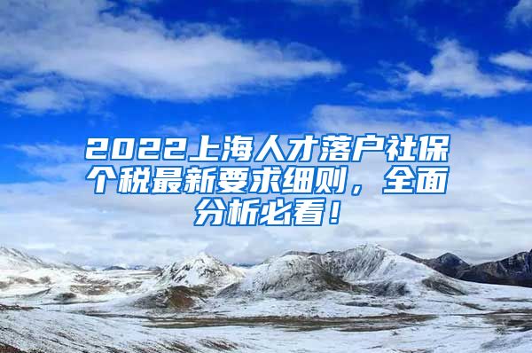 2022上海人才落户社保个税最新要求细则，全面分析必看！