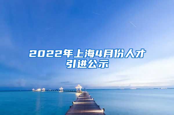 2022年上海4月份人才引进公示