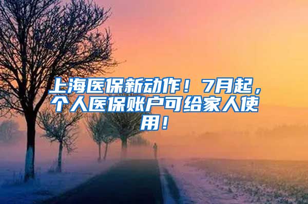 上海医保新动作！7月起，个人医保账户可给家人使用！
