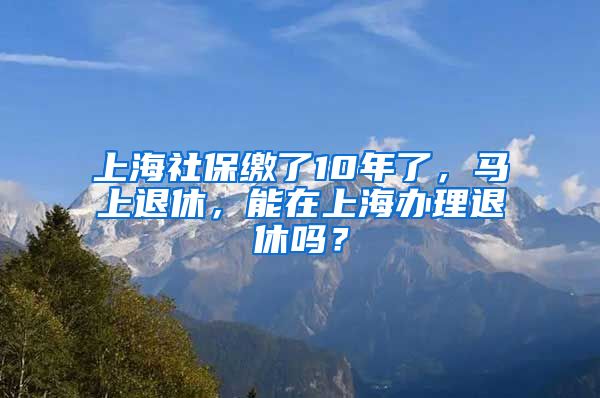 上海社保缴了10年了，马上退休，能在上海办理退休吗？