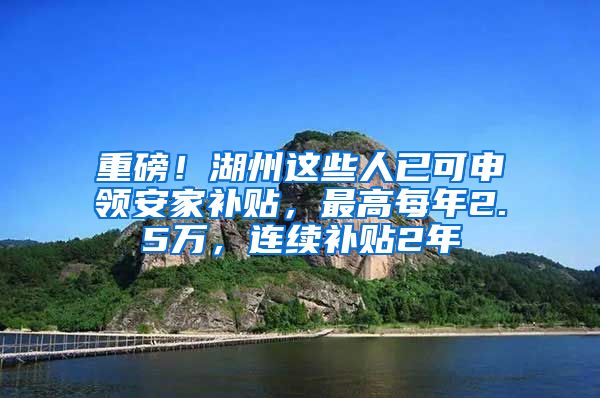 重磅！湖州这些人已可申领安家补贴，最高每年2.5万，连续补贴2年