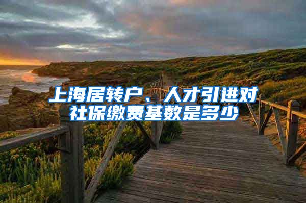 上海居转户、人才引进对社保缴费基数是多少