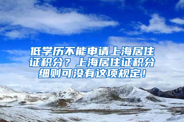 低学历不能申请上海居住证积分？上海居住证积分细则可没有这项规定！