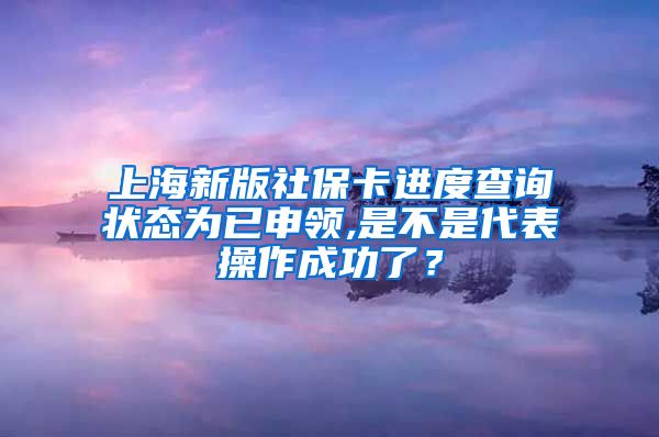 上海新版社保卡进度查询状态为已申领,是不是代表操作成功了？