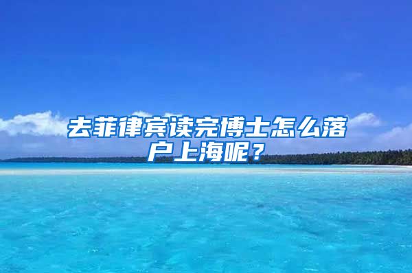 去菲律宾读完博士怎么落户上海呢？