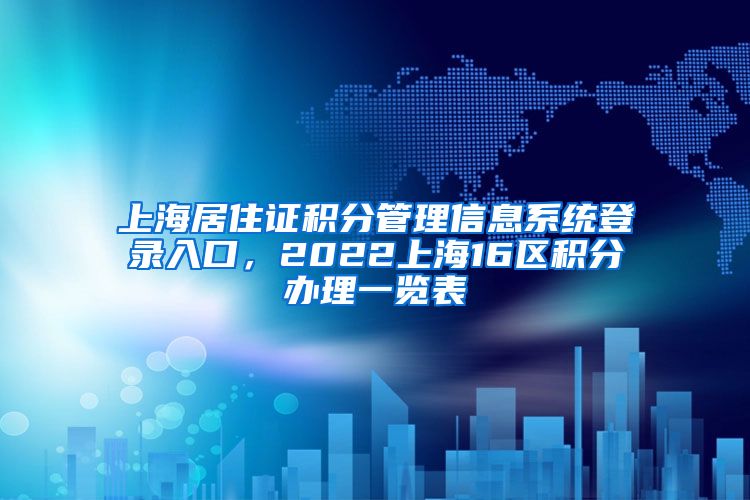 上海居住证积分管理信息系统登录入口，2022上海16区积分办理一览表