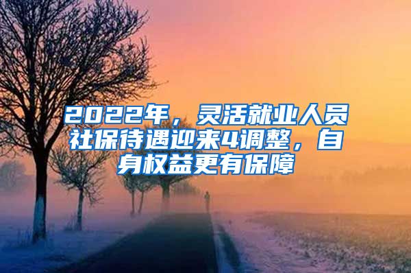 2022年，灵活就业人员社保待遇迎来4调整，自身权益更有保障