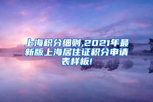 上海积分细则,2021年最新版上海居住证积分申请表样板!